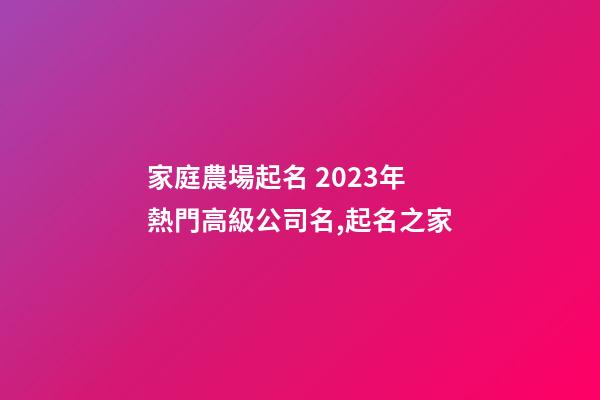 家庭農場起名 2023年熱門高級公司名,起名之家-第1張-公司起名-玄機派